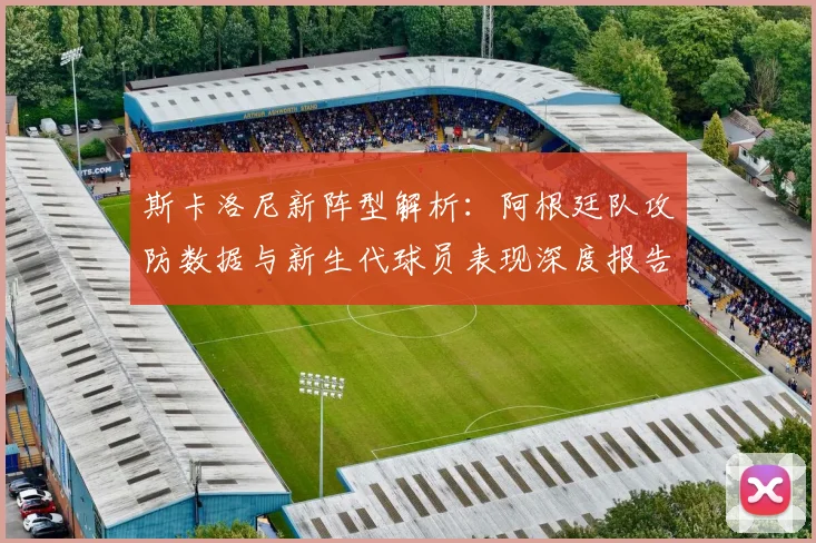 斯卡洛尼新阵型解析:阿根廷队攻防数据与新生代球员表现深度报告