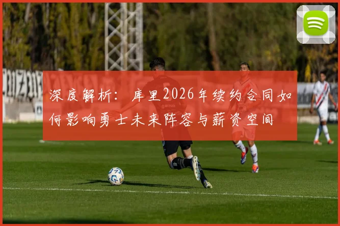 深度解析：库里2026年续约合同如何影响勇士未来阵容与薪资空间