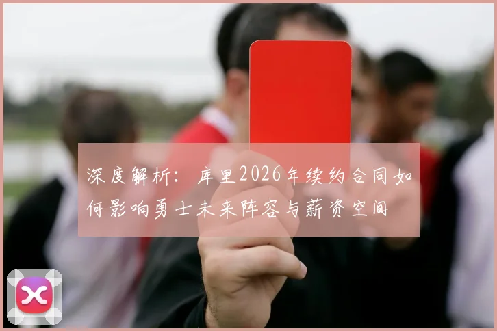 深度解析:库里2026年续约合同如何影响勇士未来阵容与薪资空间