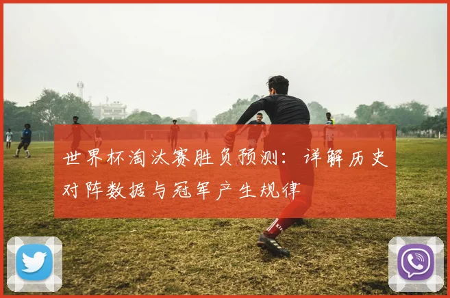 世界杯淘汰赛胜负预测:详解历史对阵数据与冠军产生规律