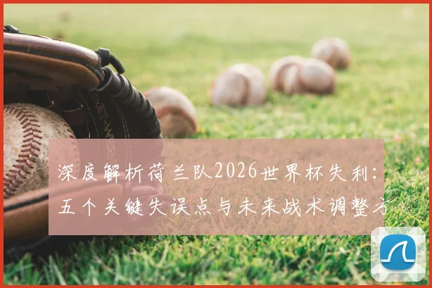深度解析荷兰队2026世界杯失利：五个关键失误点与未来战术调整方向