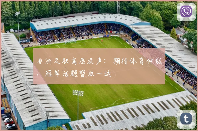 非洲足联高层发声：期待体育仲裁，冠军话题暂放一边