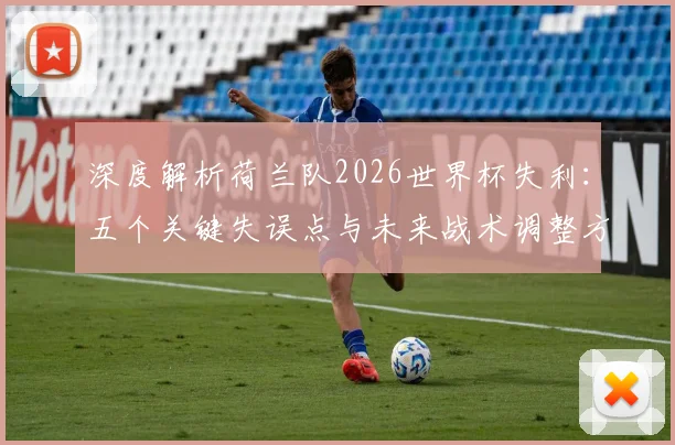 深度解析荷兰队2026世界杯失利:五个关键失误点与未来战术调整方向