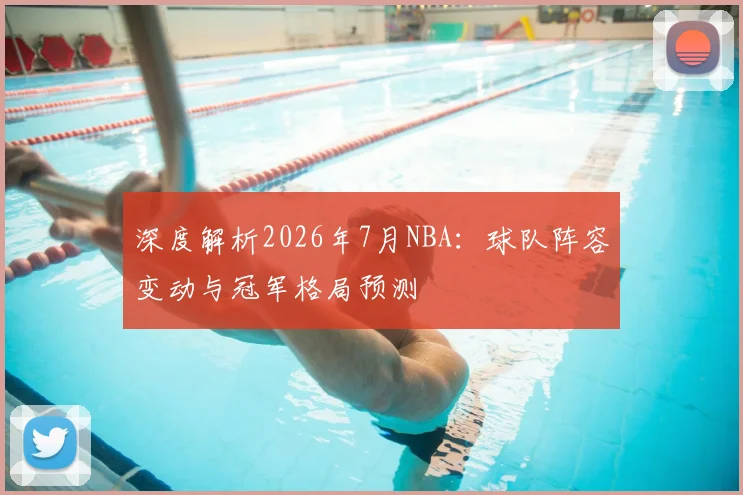 深度解析2026年7月NBA：球队阵容变动与冠军格局预测