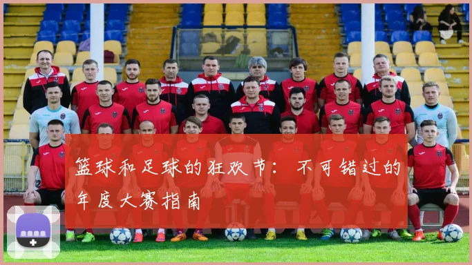 篮球和足球的狂欢节：不可错过的年度大赛指南