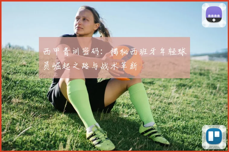 西甲青训密码：揭秘西班牙年轻球员崛起之路与战术革新