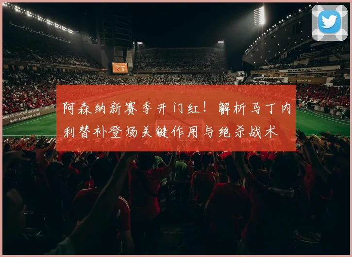 阿森纳新赛季开门红！解析马丁内利替补登场关键作用与绝杀战术
