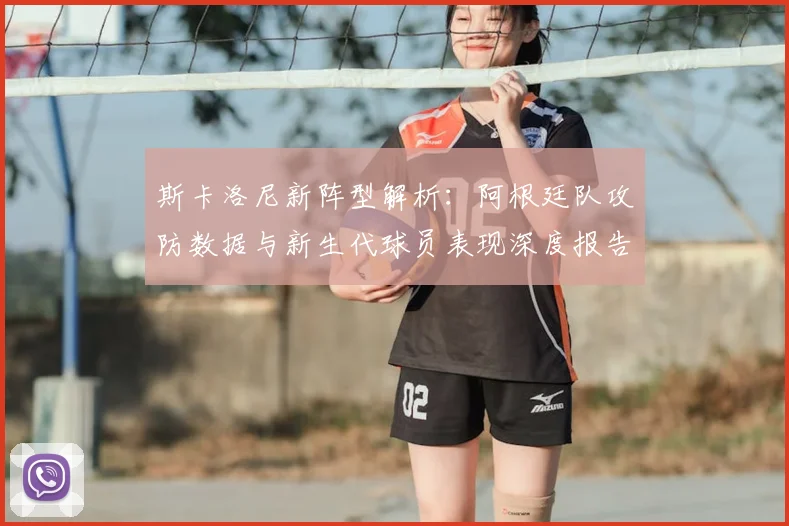 斯卡洛尼新阵型解析：阿根廷队攻防数据与新生代球员表现深度报告