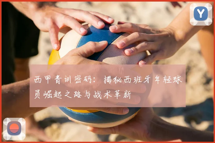 西甲青训密码:揭秘西班牙年轻球员崛起之路与战术革新