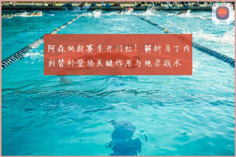 阿森纳新赛季开门红!解析马丁内利替补登场关键作用与绝杀战术