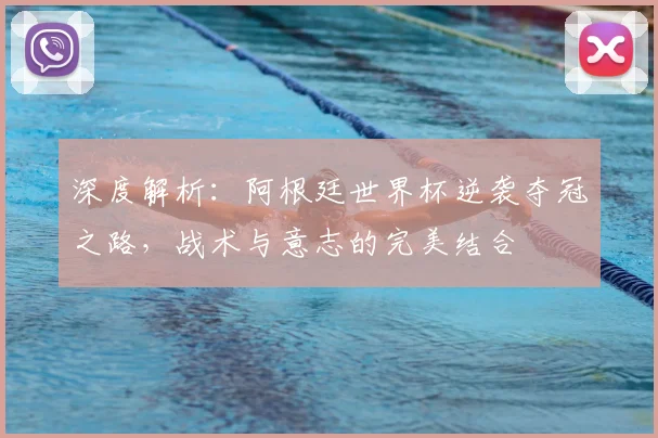 深度解析:阿根廷世界杯逆袭夺冠之路,战术与意志的完美结合